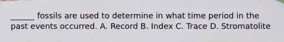 ______ fossils are used to determine in what time period in the past events occurred. A. Record B. Index C. Trace D. Stromatolite