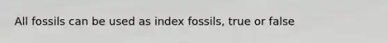 All fossils can be used as index fossils, true or false