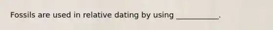 Fossils are used in relative dating by using ___________.