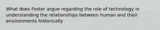 What does Foster argue regarding the role of technology in understanding the relationships between human and their environments historically