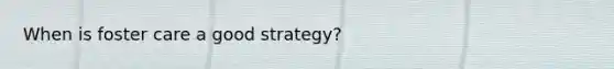 When is foster care a good strategy?