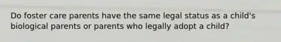 Do foster care parents have the same legal status as a child's biological parents or parents who legally adopt a child?