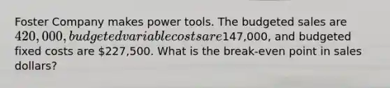 Foster Company makes power tools. The budgeted sales are 420,000, budgeted variable costs are147,000, and budgeted fixed costs are 227,500. What is the break-even point in sales dollars?