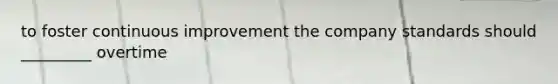 to foster continuous improvement the company standards should _________ overtime