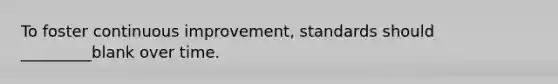 To foster continuous improvement, standards should _________blank over time.