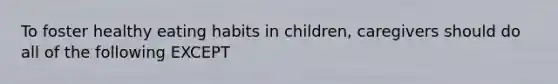 To foster healthy eating habits in children, caregivers should do all of the following EXCEPT