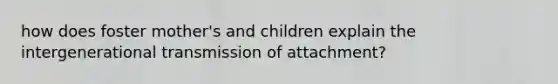 how does foster mother's and children explain the intergenerational transmission of attachment?