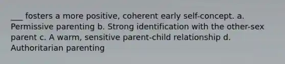 ___ fosters a more positive, coherent early self-concept. a. Permissive parenting b. Strong identification with the other-sex parent c. A warm, sensitive parent-child relationship d. Authoritarian parenting