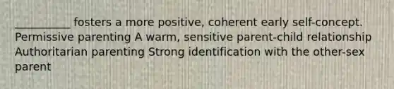 __________ fosters a more positive, coherent early self-concept. Permissive parenting A warm, sensitive parent-child relationship Authoritarian parenting Strong identification with the other-sex parent