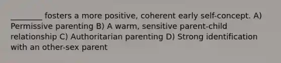 ________ fosters a more positive, coherent early self-concept. A) Permissive parenting B) A warm, sensitive parent-child relationship C) Authoritarian parenting D) Strong identification with an other-sex parent