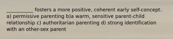 ___________ fosters a more positive, coherent early self-concept. a) permissive parenting b)a warm, sensitive parent-child relationship c) authoritarian parenting d) strong identification with an other-sex parent