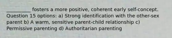 __________ fosters a more positive, coherent early self-concept. Question 15 options: a) Strong identification with the other-sex parent b) A warm, sensitive parent-child relationship c) Permissive parenting d) Authoritarian parenting