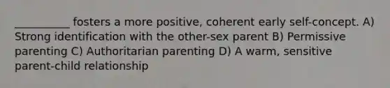 __________ fosters a more positive, coherent early self-concept. A) Strong identification with the other-sex parent B) Permissive parenting C) Authoritarian parenting D) A warm, sensitive parent-child relationship