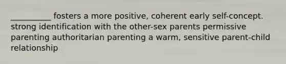 __________ fosters a more positive, coherent early self-concept. strong identification with the other-sex parents permissive parenting authoritarian parenting a warm, sensitive parent-child relationship