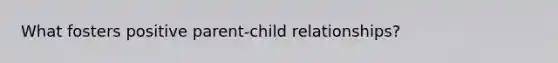 What fosters positive parent-child relationships?