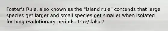 Foster's Rule, also known as the "island rule" contends that large species get larger and small species get smaller when isolated for long evolutionary periods. true/ false?