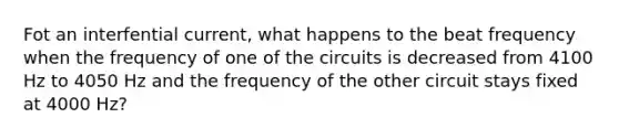 Fot an interfential current, what happens to the beat frequency when the frequency of one of the circuits is decreased from 4100 Hz to 4050 Hz and the frequency of the other circuit stays fixed at 4000 Hz?