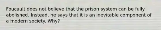 Foucault does not believe that the prison system can be fully abolished. Instead, he says that it is an inevitable component of a modern society. Why?