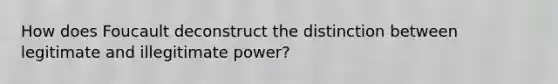 How does Foucault deconstruct the distinction between legitimate and illegitimate power?