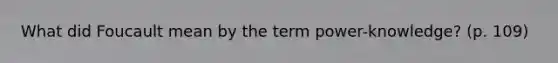 What did Foucault mean by the term power-knowledge? (p. 109)