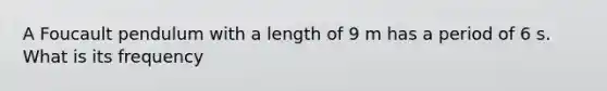 A Foucault pendulum with a length of 9 m has a period of 6 s. What is its frequency