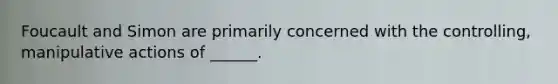 Foucault and Simon are primarily concerned with the controlling, manipulative actions of ______.