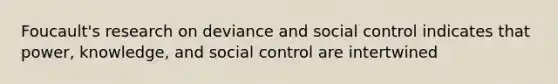 Foucault's research on deviance and social control indicates that power, knowledge, and social control are intertwined