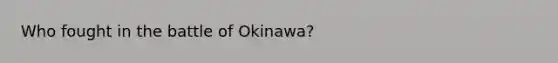 Who fought in the battle of Okinawa?