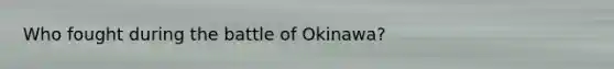 Who fought during the battle of Okinawa?