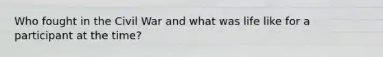 Who fought in the Civil War and what was life like for a participant at the time?