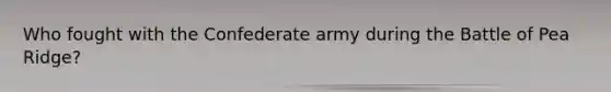 Who fought with the Confederate army during the Battle of Pea Ridge?