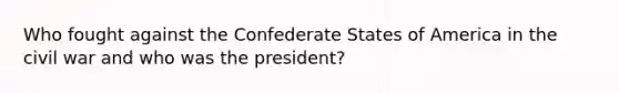 Who fought against the Confederate States of America in the civil war and who was the president?