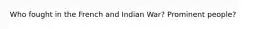 Who fought in the French and Indian War? Prominent people?