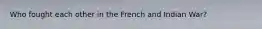 Who fought each other in the French and Indian War?