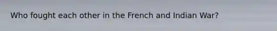 Who fought each other in the French and Indian War?