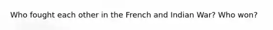 Who fought each other in the French and Indian War? Who won?