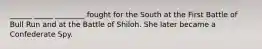 ______ _____ ________ fought for the South at the First Battle of Bull Run and at the Battle of Shiloh. She later became a Confederate Spy.
