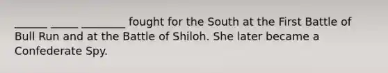 ______ _____ ________ fought for the South at the First Battle of Bull Run and at the Battle of Shiloh. She later became a Confederate Spy.