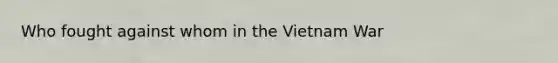 Who fought against whom in the Vietnam War