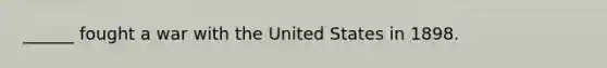 ______ fought a war with the United States in 1898.