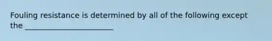 Fouling resistance is determined by all of the following except the _______________________