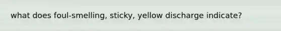 what does foul-smelling, sticky, yellow discharge indicate?