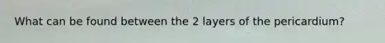 What can be found between the 2 layers of the pericardium?