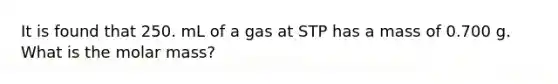 It is found that 250. mL of a gas at STP has a mass of 0.700 g. What is the molar mass?