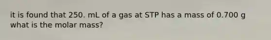 it is found that 250. mL of a gas at STP has a mass of 0.700 g what is the molar mass?