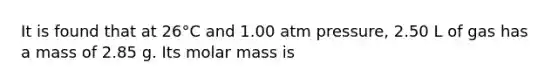 It is found that at 26°C and 1.00 atm pressure, 2.50 L of gas has a mass of 2.85 g. Its molar mass is