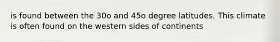 is found between the 30o and 45o degree latitudes. This climate is often found on the western sides of continents