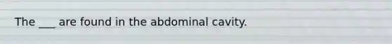 The ___ are found in the abdominal cavity.