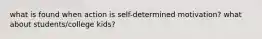 what is found when action is self-determined motivation? what about students/college kids?