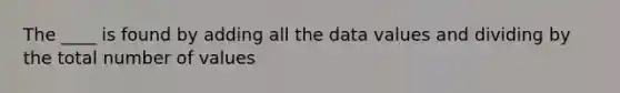 The ____ is found by adding all the data values and dividing by the total number of values